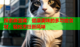 探索麻豆腐：健康美味的多功能食材，轻松烹饪新风味