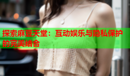 探索麻豆天堂：互动娱乐与隐私保护的完美结合