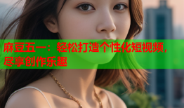 麻豆五一：轻松打造个性化短视频，尽享创作乐趣
