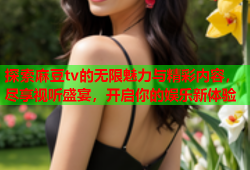 探索麻豆tv的无限魅力与精彩内容，尽享视听盛宴，开启你的娱乐新体验