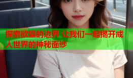 探索欲望的边界 让我们一起揭开成人世界的神秘面纱