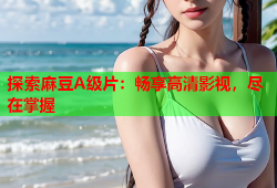 探索麻豆A级片：畅享高清影视，尽在掌握