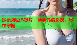 探索麻豆A级片：畅享高清影视，尽在掌握