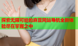 探索无限可能的麻豆网站导航全新体验尽在掌握之中