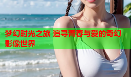 梦幻时光之旅 追寻青春与爱的奇幻影像世界