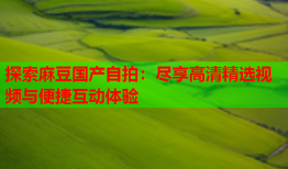 探索麻豆国产自拍：尽享高清精选视频与便捷互动体验