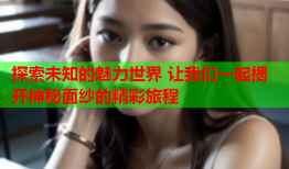探索未知的魅力世界 让我们一起揭开神秘面纱的精彩旅程