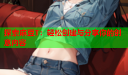 探索麻豆T：轻松创建与分享你的创意内容