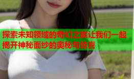 探索未知领域的奇幻之旅让我们一起揭开神秘面纱的奥秘与惊喜