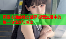探索未知的魅力世界 感受生活中的每一份惊喜与感动