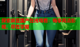 探索麻豆国产在线观看：畅享高清影视，尽在掌握