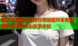 国产麻豆在线看带你领略前所未有的视听盛宴和精彩故事体验