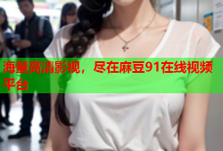 海量高清影视，尽在麻豆91在线视频平台