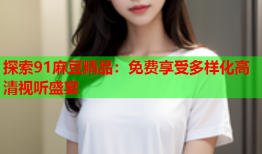 探索91麻豆精品：免费享受多样化高清视听盛宴