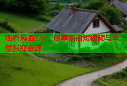 观看麻豆TV，尽享高清短视频与丰富影视资源