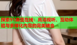 探索91麻豆在线：高清视听、互动体验与多样化内容的完美结合