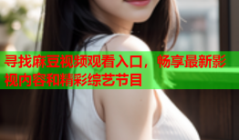 寻找麻豆视频观看入口，畅享最新影视内容和精彩综艺节目