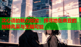 沈心语的魅力绽放：探寻她在麻豆的独特风采与无限可能