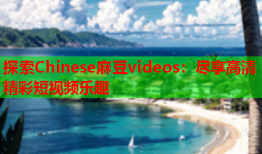 探索Chinese麻豆videos：尽享高清精彩短视频乐趣