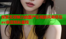 探索无尽魅力的国产影视新风潮尽在av麻豆精彩呈现