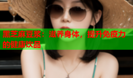 黑芝麻豆浆：滋养身体，提升免疫力的健康饮品