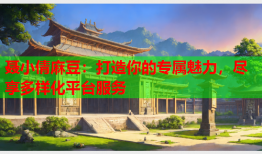 聂小倩麻豆：打造你的专属魅力，尽享多样化平台服务