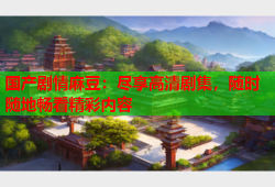 国产剧情麻豆：尽享高清剧集，随时随地畅看精彩内容