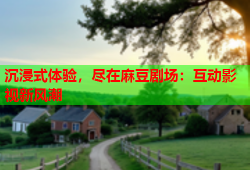 沉浸式体验，尽在麻豆剧场：互动影视新风潮