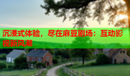 沉浸式体验，尽在麻豆剧场：互动影视新风潮