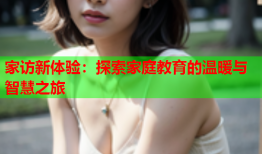 家访新体验：探索家庭教育的温暖与智慧之旅