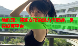 徐韵珊：邻家女孩的魅力与反转，尽在麻豆平台