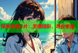 探索麻豆v片：无限精彩，尽在掌握