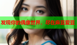 发现你的偶像世界，尽在麻豆爱豆