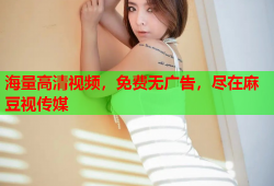 海量高清视频，免费无广告，尽在麻豆视传媒