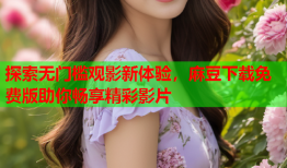 探索无门槛观影新体验，麻豆下载免费版助你畅享精彩影片