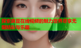 探索麻豆在线视频的魅力世界尽享无限精彩与乐趣