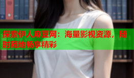 探索伊人麻豆网：海量影视资源，随时随地畅享精彩