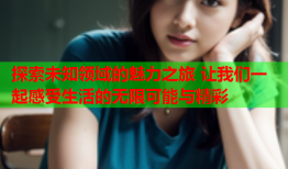 探索未知领域的魅力之旅 让我们一起感受生活的无限可能与精彩