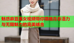 魅惑麻豆美女视频带你领略青春活力与无限魅力的完美结合