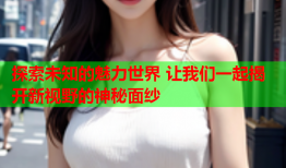 探索未知的魅力世界 让我们一起揭开新视野的神秘面纱