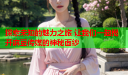 探索未知的魅力之旅 让我们一起揭开麻豆传媒的神秘面纱