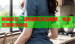快猫麻豆：轻松获取高清视频，畅享无限娱乐体验