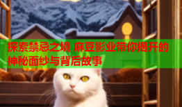 探索禁忌之境 麻豆影业带你揭开的神秘面纱与背后故事