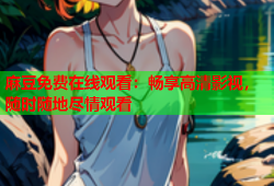 麻豆免费在线观看：畅享高清影视，随时随地尽情观看