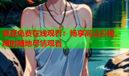 麻豆免费在线观看：畅享高清影视，随时随地尽情观看