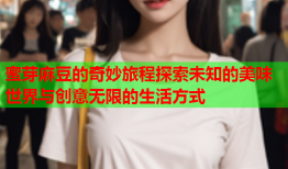 蜜芽麻豆的奇妙旅程探索未知的美味世界与创意无限的生活方式