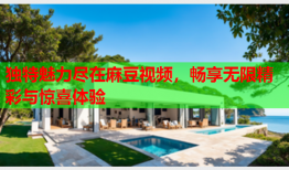 独特魅力尽在麻豆视频，畅享无限精彩与惊喜体验