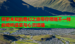 探索未知的奇幻之旅带你领略不一样的视听盛宴与心灵碰撞