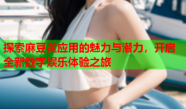 探索麻豆黄应用的魅力与潜力，开启全新数字娱乐体验之旅
