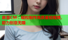 麻豆CM：轻松制作高质量短视频，助力创意无限